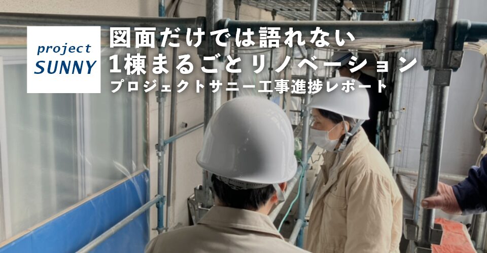 図面だけでは語れない、1棟まるごとリノベーション<br>プロジェクトサニー#3 工事進捗レポート