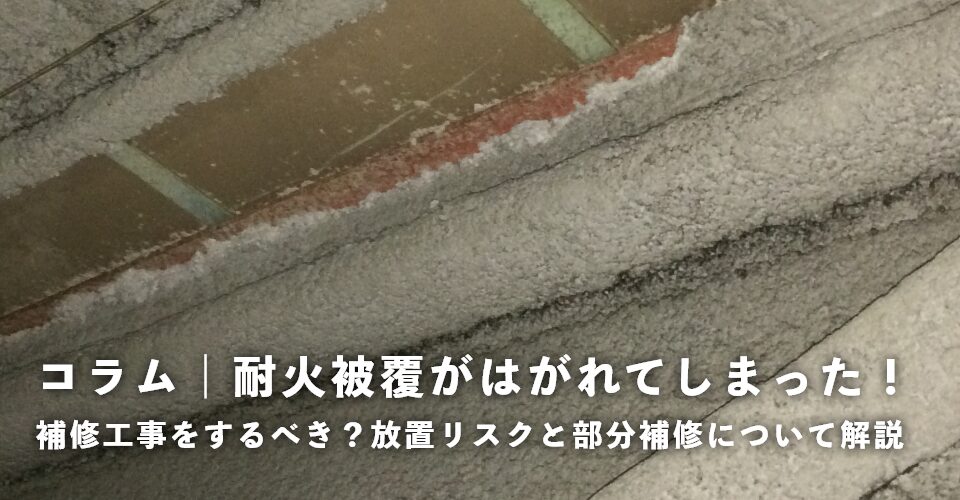 【コラム】耐火被覆がはがれてしまった！補修工事をするべき？放置リスクと部分補修について解説